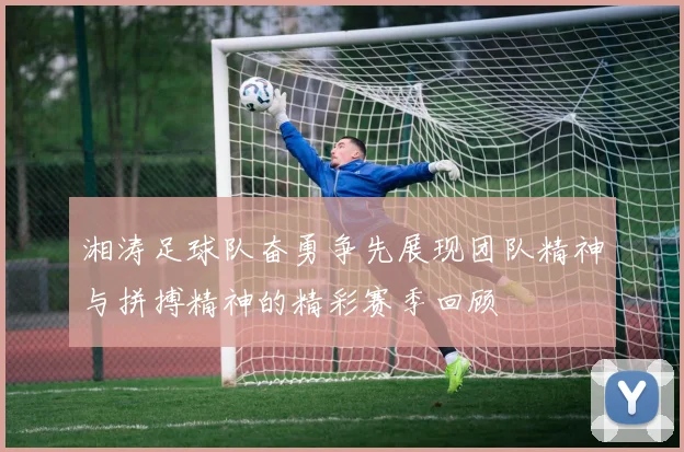 湘涛足球队奋勇争先展现团队精神与拼搏精神的精彩赛季回顾