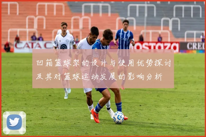 凹箱篮球架的设计与使用优势探讨及其对篮球运动发展的影响分析