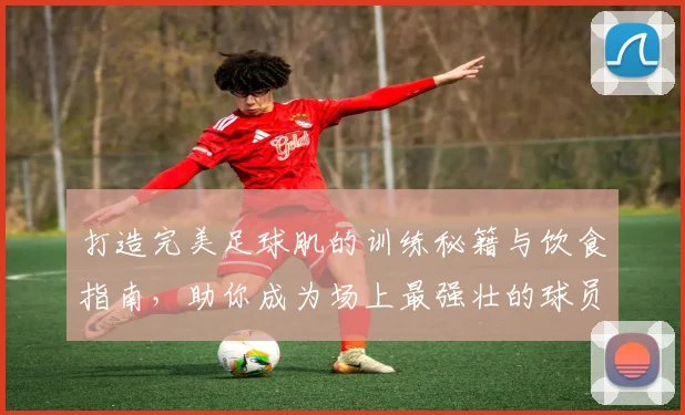 打造完美足球肌的训练秘籍与饮食指南，助你成为场上最强壮的球员