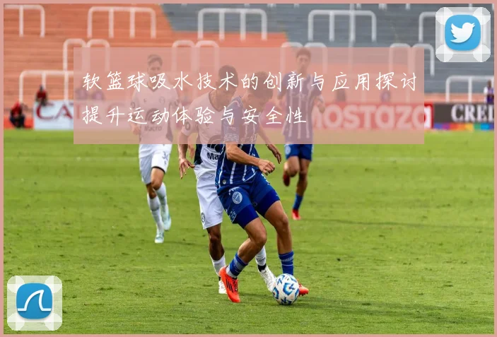 软篮球吸水技术的创新与应用探讨提升运动体验与安全性