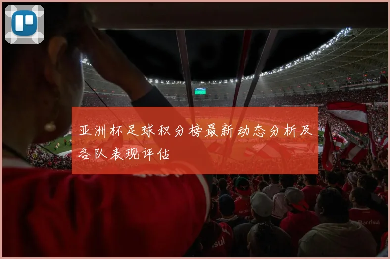 亚洲杯足球积分榜最新动态分析及各队表现评估