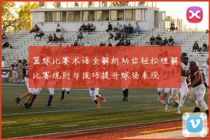 篮球比赛术语全解析助你轻松理解比赛规则与技巧提升球场表现