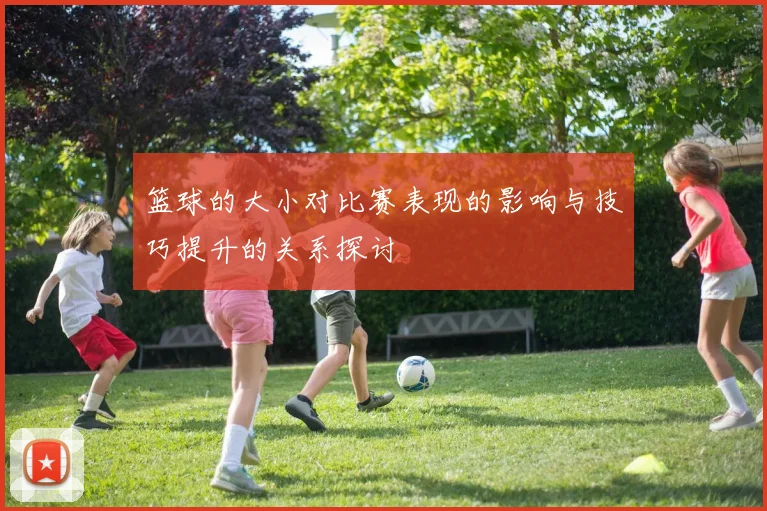 篮球的大小对比赛表现的影响与技巧提升的关系探讨
