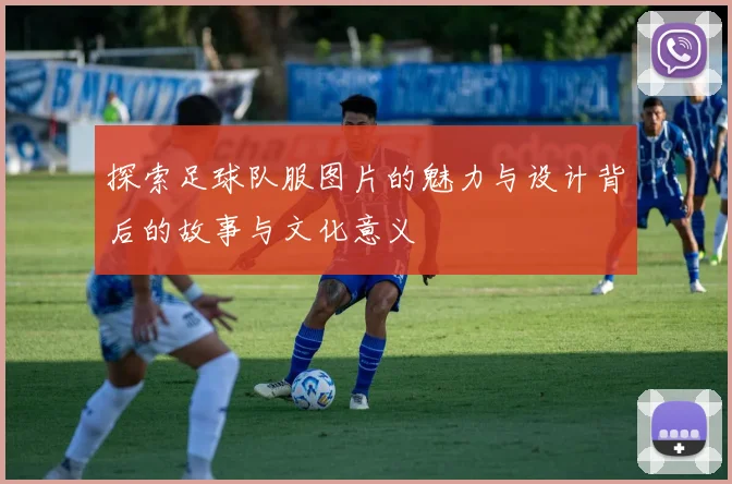 探索足球队服图片的魅力与设计背后的故事与文化意义