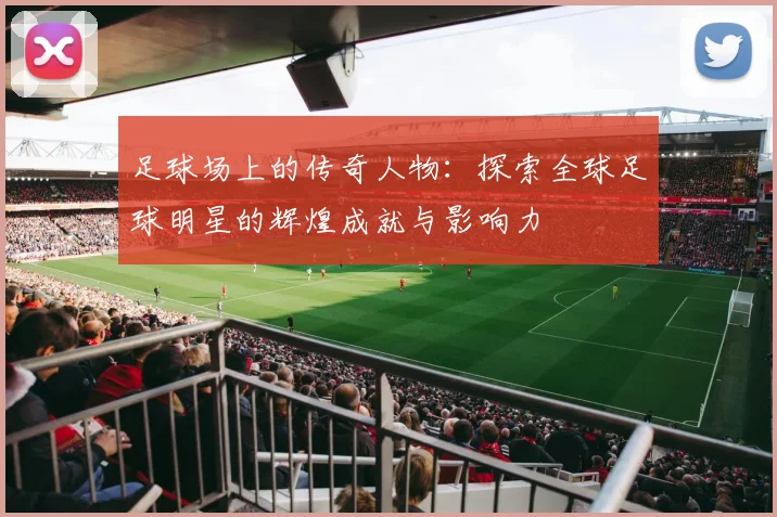 足球场上的传奇人物：探索全球足球明星的辉煌成就与影响力