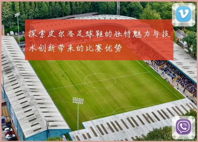 探索皮尔洛足球鞋的独特魅力与技术创新带来的比赛优势