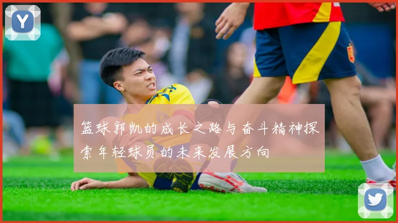 篮球郭凯的成长之路与奋斗精神探索年轻球员的未来发展方向