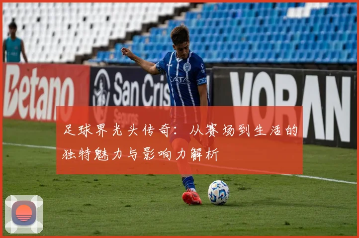 足球界光头传奇：从赛场到生活的独特魅力与影响力解析