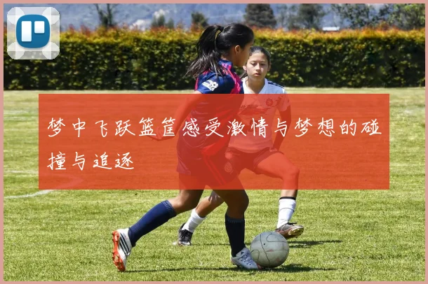 梦中飞跃篮筐感受激情与梦想的碰撞与追逐