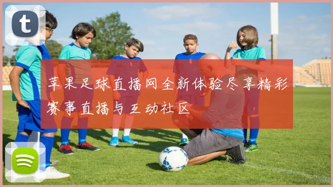 苹果足球直播网全新体验尽享精彩赛事直播与互动社区
