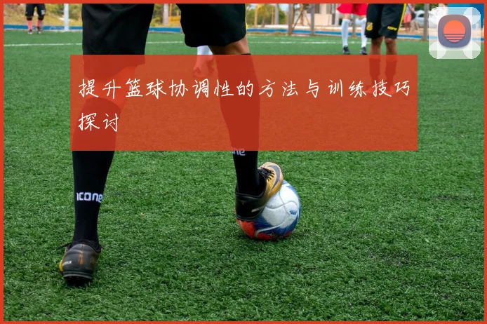 提升篮球协调性的方法与训练技巧探讨