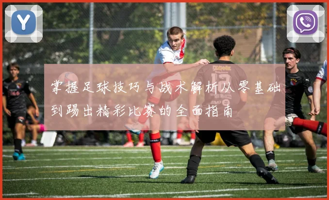 掌握足球技巧与战术解析从零基础到踢出精彩比赛的全面指南