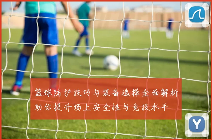 篮球防护技巧与装备选择全面解析助你提升场上安全性与竞技水平