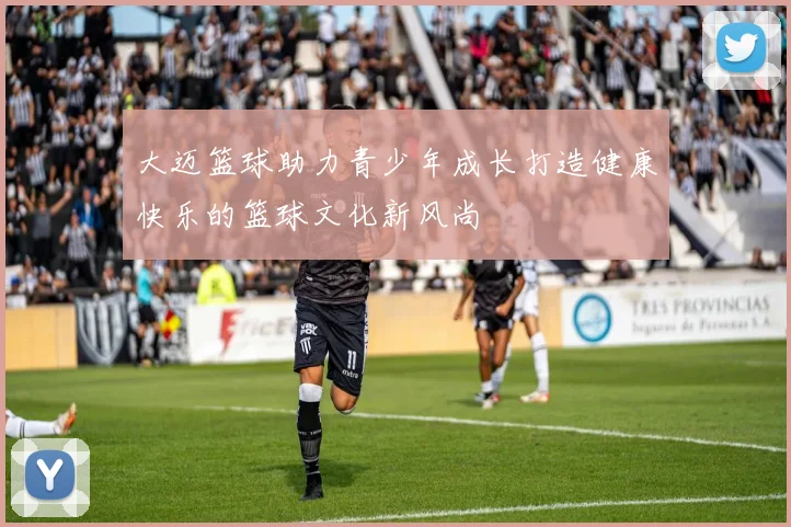 大迈篮球助力青少年成长打造健康快乐的篮球文化新风尚