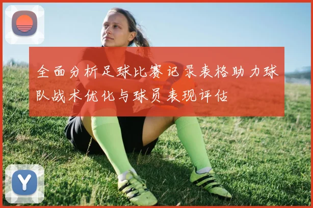 全面分析足球比赛记录表格助力球队战术优化与球员表现评估