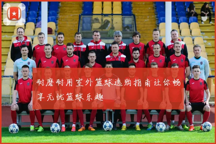 耐磨耐用室外篮球选购指南让你畅享无忧篮球乐趣