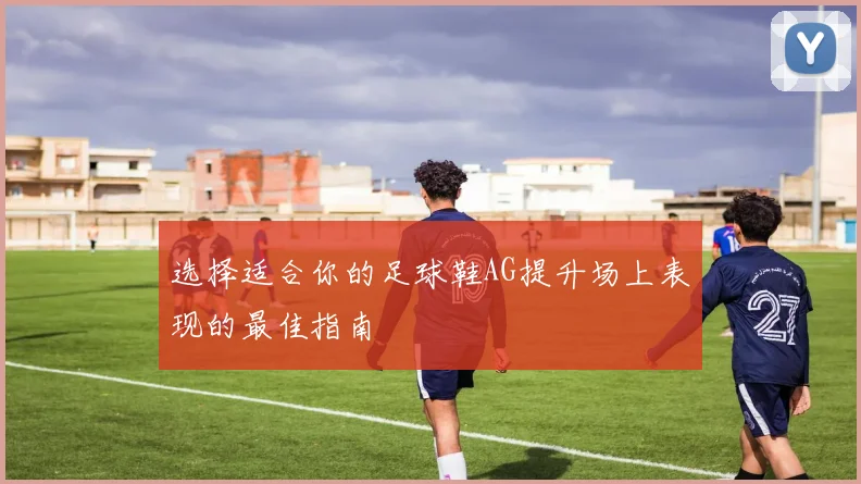 选择适合你的足球鞋AG提升场上表现的最佳指南