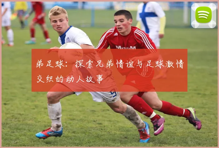 弟足球：探索兄弟情谊与足球激情交织的动人故事