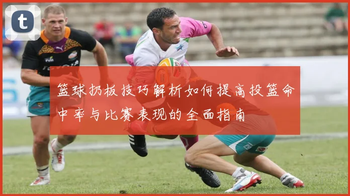 篮球扔板技巧解析如何提高投篮命中率与比赛表现的全面指南