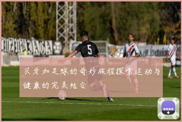 买牙加足球的奇妙旅程探索运动与健康的完美结合