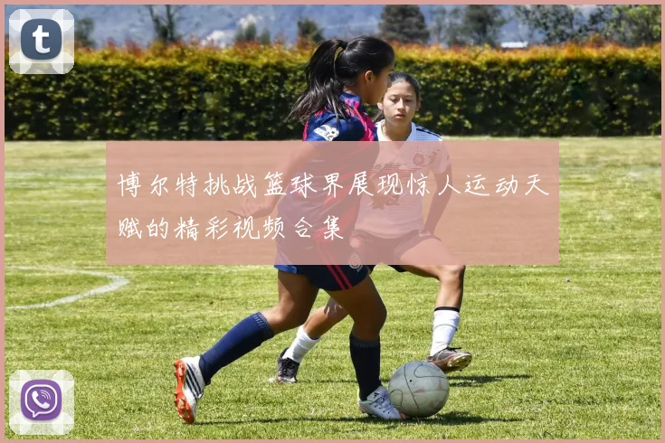 博尔特挑战篮球界展现惊人运动天赋的精彩视频合集