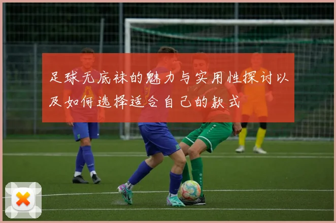 足球无底袜的魅力与实用性探讨以及如何选择适合自己的款式